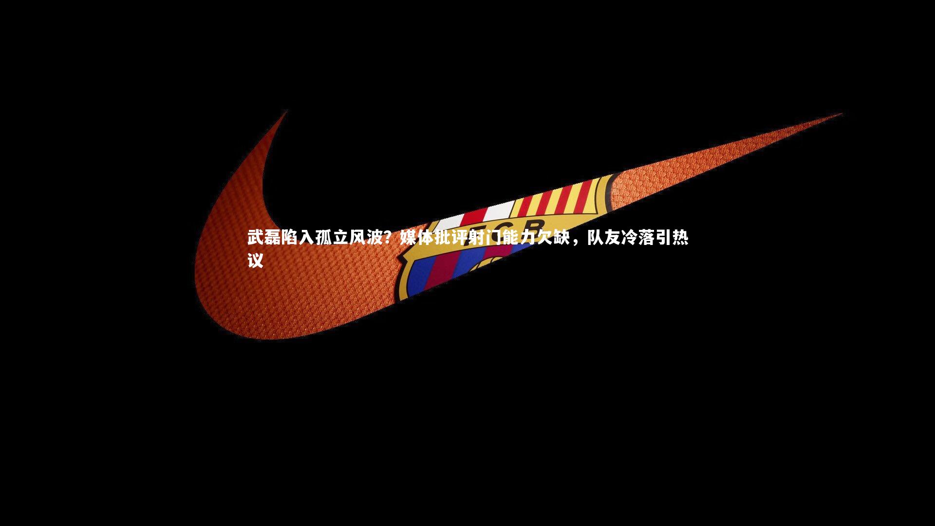 开云体育平台|武磊陷入孤立风波？媒体批评射门能力欠缺，队友冷落引热议